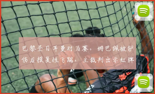 巴黎圣日耳曼对马赛，姆巴佩被铲伤后报复性飞踹，主裁判出示红牌