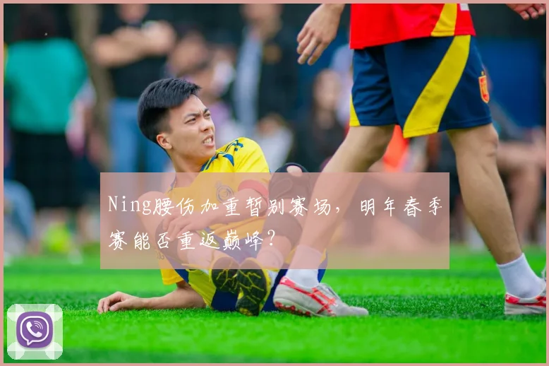 Ning腰伤加重暂别赛场,明年春季赛能否重返巅峰?