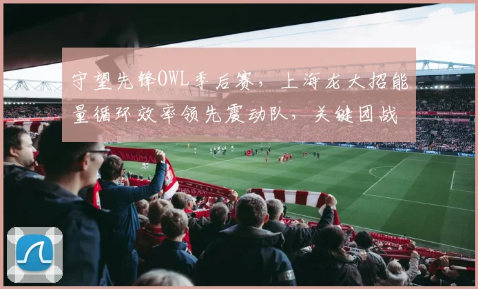守望先锋OWL季后赛，上海龙大招能量循环效率领先震动队，关键团战预判