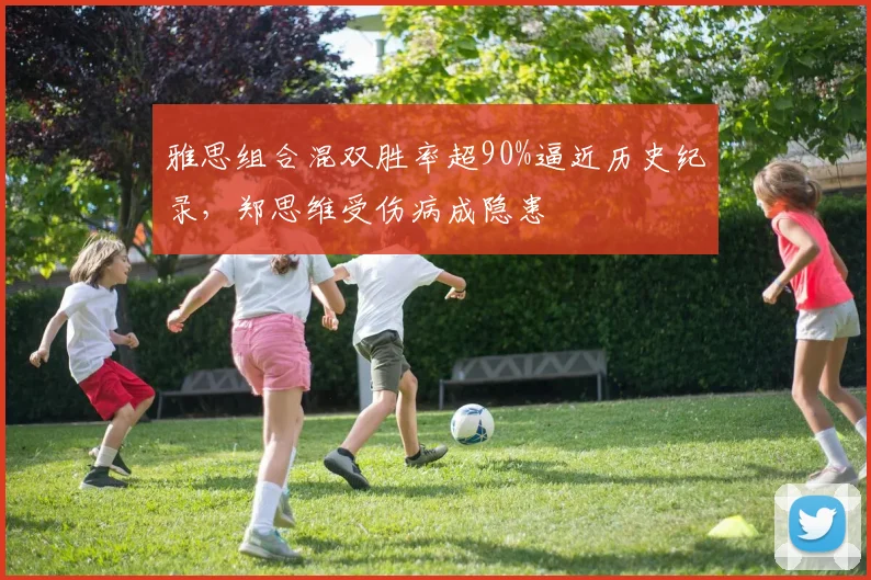 雅思组合混双胜率超90%逼近历史纪录，郑思维受伤病成隐患