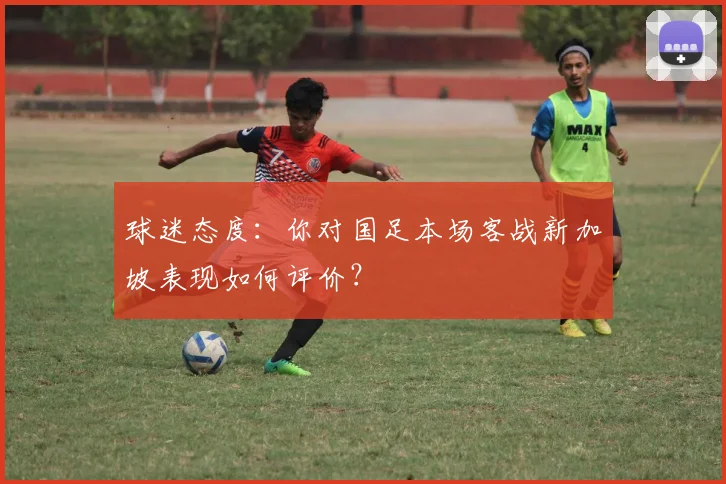 球迷态度:你对国足本场客战新加坡表现如何评价?