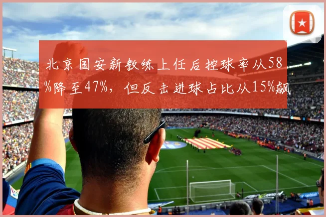 北京国安新教练上任后控球率从58%降至47%，但反击进球占比从15%飙升至42%