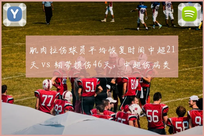 肌肉拉伤球员平均恢复时间中超21天 vs 韧带损伤46天，中超伤病类型复出周期数据盘点