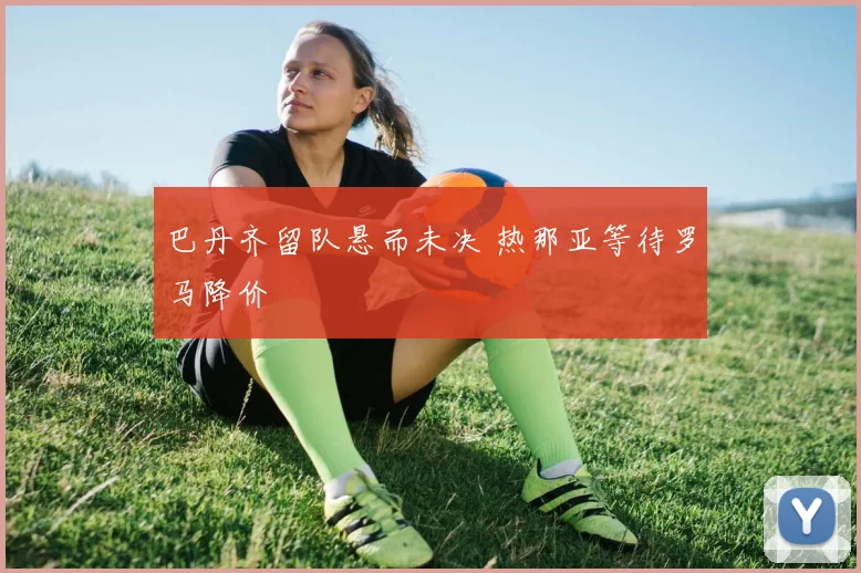 巴丹齐留队悬而未决 热那亚等待罗马降价
